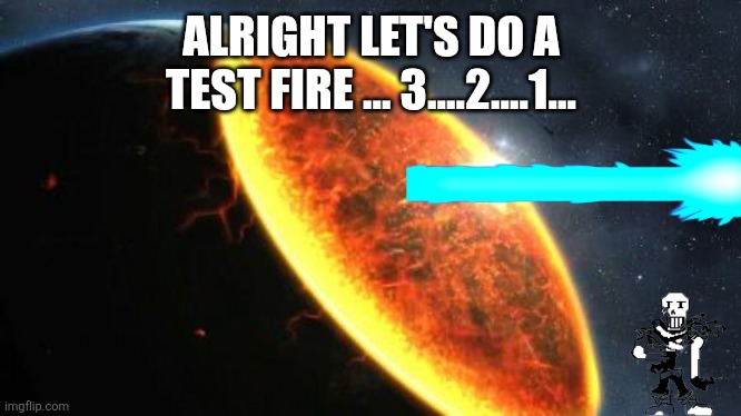 Exterminatus | ALRIGHT LET'S DO A TEST FIRE ... 3....2....1... | image tagged in exterminatus | made w/ Imgflip meme maker