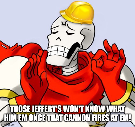 Papyrus Just Right | THOSE JEFFERY'S WON'T KNOW WHAT HIM EM ONCE THAT CANNON FIRES AT EM! | image tagged in papyrus just right | made w/ Imgflip meme maker