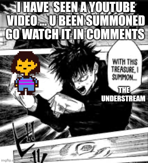 WITH THIS TREASURE I SUMMON | I HAVE  SEEN A YOUTUBE VIDEO ... U BEEN SUMMONED GO WATCH IT IN COMMENTS; THE UNDERSTREAM | image tagged in with this treasure i summon | made w/ Imgflip meme maker