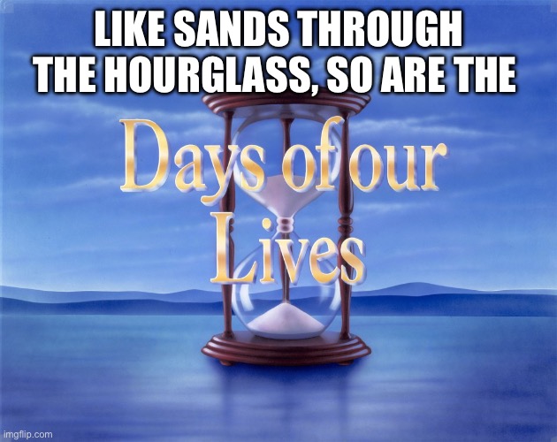 Days of our Lives | LIKE SANDS THROUGH THE HOURGLASS, SO ARE THE | image tagged in days of our lives | made w/ Imgflip meme maker