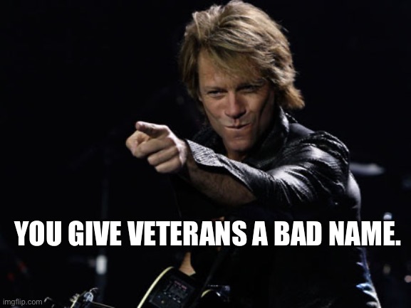 Bon Jovi Finger Point | YOU GIVE VETERANS A BAD NAME. | image tagged in bon jovi finger point | made w/ Imgflip meme maker