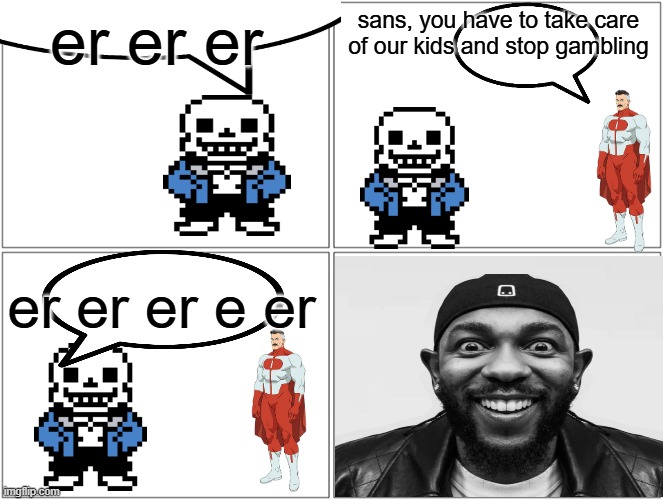 i have made peak fiction with my own 2 hands | er er er; sans, you have to take care of our kids and stop gambling; er er er e er | image tagged in memes,unfunny,sans,omni man,mustard | made w/ Imgflip meme maker