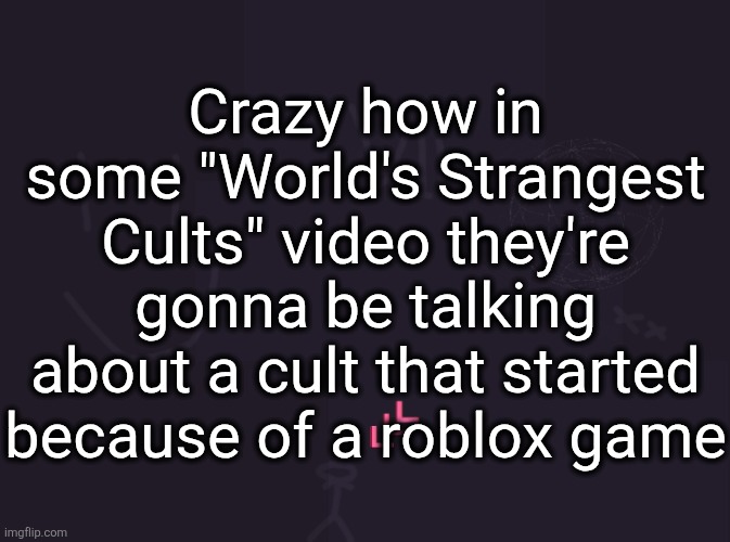 spawnism | Crazy how in some "World's Strangest Cults" video they're gonna be talking about a cult that started because of a roblox game | image tagged in vik's image | made w/ Imgflip meme maker