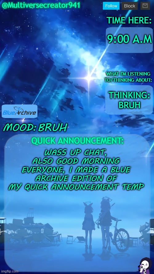 Rate this temp :3 | 9:00 A.M; THINKING: BRUH; BRUH; WASS UP CHAT, ALSO GOOD MORNING EVERYONE, I MADE A BLUE ARCHIVE EDITION OF MY QUICK ANNOUNCEMENT TEMP | image tagged in multiversecreator941's quick announcement temp blue archive,epic sans de topic | made w/ Imgflip meme maker