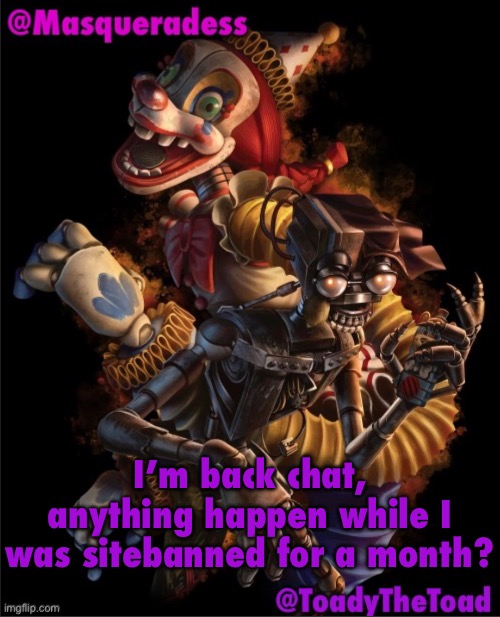 Masq and Toady shared temp :3 | I’m back chat, anything happen while I was sitebanned for a month? | image tagged in masq and toady shared temp 3 | made w/ Imgflip meme maker