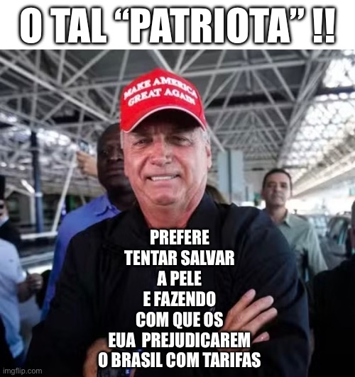 Bolsonaro “ patriota” | O TAL “PATRIOTA” !! PREFERE TENTAR SALVAR A PELE E FAZENDO COM QUE OS EUA  PREJUDICAREM O BRASIL COM TARIFAS | image tagged in bolsonaro,direita,conservadores,pp,pl,mdb | made w/ Imgflip meme maker