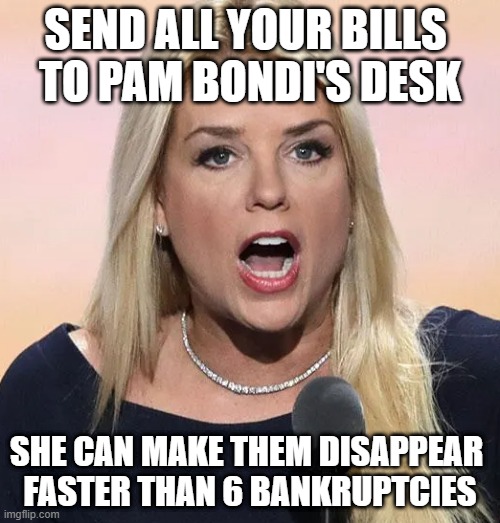 Pam Bondi | SEND ALL YOUR BILLS 
TO PAM BONDI'S DESK; SHE CAN MAKE THEM DISAPPEAR 
FASTER THAN 6 BANKRUPTCIES | image tagged in bondi,bills disappear,jeffrey epstein | made w/ Imgflip meme maker