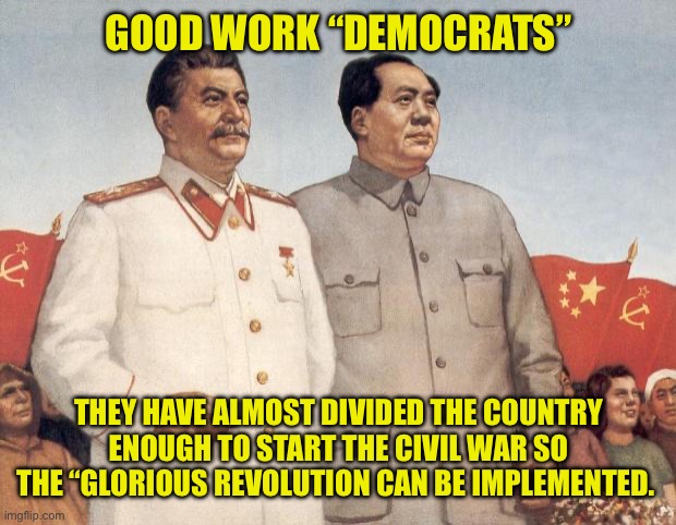Stalin and Mao | GOOD WORK “DEMOCRATS” THEY HAVE ALMOST DIVIDED THE COUNTRY ENOUGH TO START THE CIVIL WAR SO THE “GLORIOUS REVOLUTION CAN BE IMPLEMENTED. | image tagged in stalin and mao | made w/ Imgflip meme maker