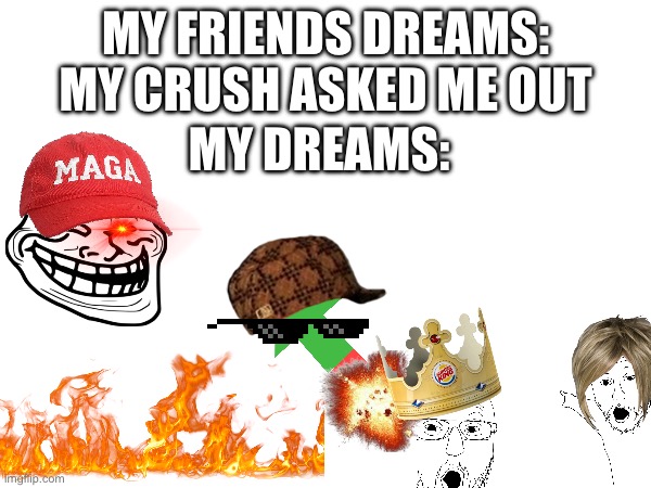 kinda cringe btw | MY FRIENDS DREAMS: MY CRUSH ASKED ME OUT; MY DREAMS: | image tagged in dreams | made w/ Imgflip meme maker