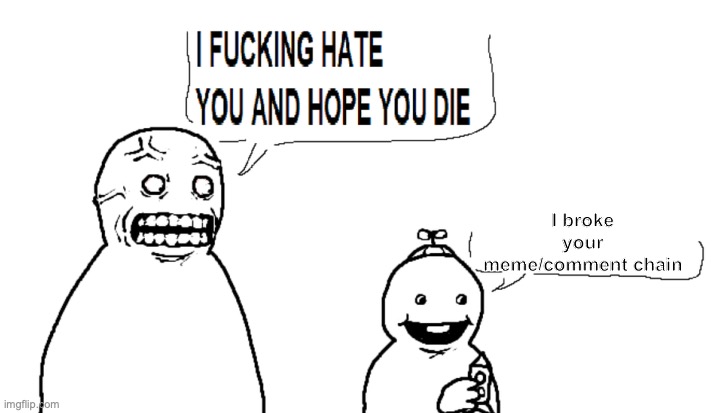i hate you and hope you die | I broke your meme/comment chain | image tagged in i hate you and hope you die | made w/ Imgflip meme maker
