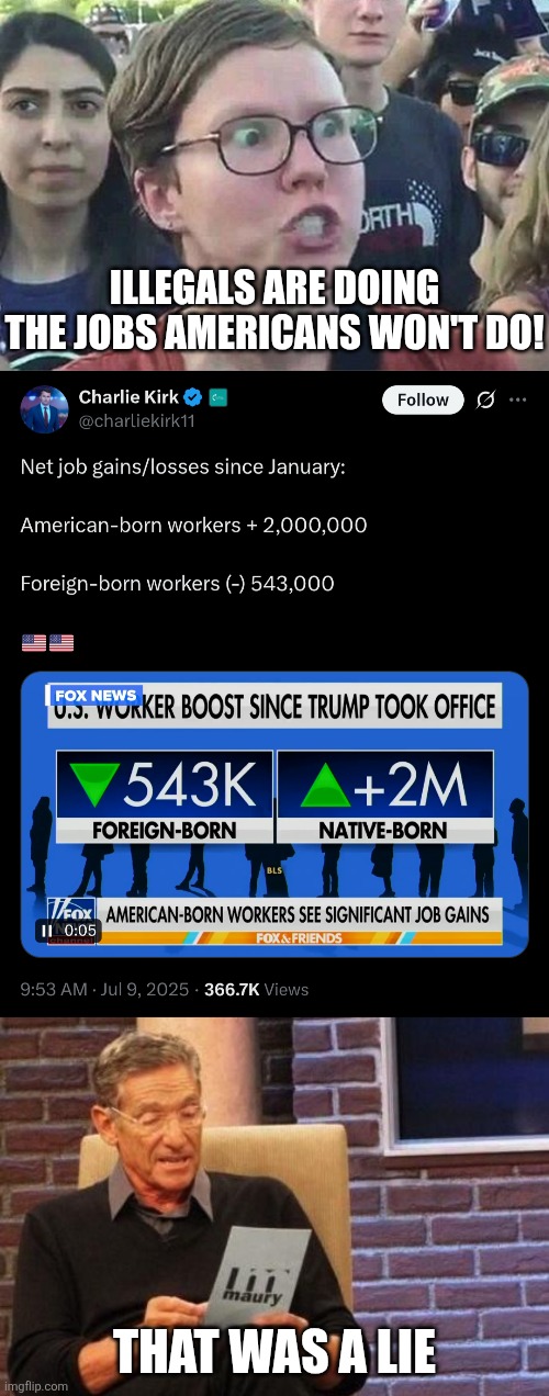 another lie cropping up | ILLEGALS ARE DOING THE JOBS AMERICANS WON'T DO! THAT WAS A LIE | image tagged in triggered liberal,maury povich that was a lie,words that offend liberals,political meme,illegal immigration | made w/ Imgflip meme maker