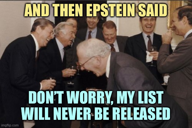 Mmmmmmm Bop. Never gonna get it, never gonna get it. | AND THEN EPSTEIN SAID; DON’T WORRY, MY LIST WILL NEVER BE RELEASED | image tagged in memes,laughing men in suits | made w/ Imgflip meme maker