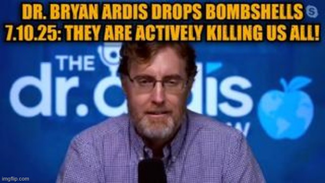 Dr. Bryan Ardis Drops Bombshells 7.10.25: They Are Actively Killing Us All! (Video) 