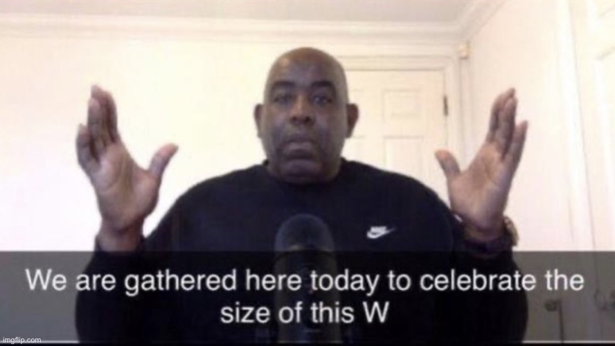 we are gathered here today to celebrate the size of this W | image tagged in we are gathered here today to celebrate the size of this w | made w/ Imgflip meme maker