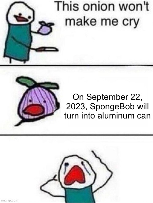 idk | On September 22, 2023, SpongeBob will turn into aluminum can | image tagged in this onion wont make me cry | made w/ Imgflip meme maker