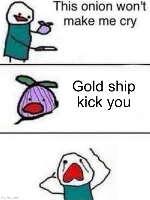 This onion wont make me cry | Gold ship kick you | image tagged in this onion wont make me cry | made w/ Imgflip meme maker
