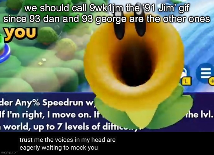 trust me the voices in my head are eagerly waiting to mock you | we should call 9wk1jm the ‘91 Jim’ gif since 93 dan and 93 george are the other ones | image tagged in trust me the voices in my head are eagerly waiting to mock you | made w/ Imgflip meme maker