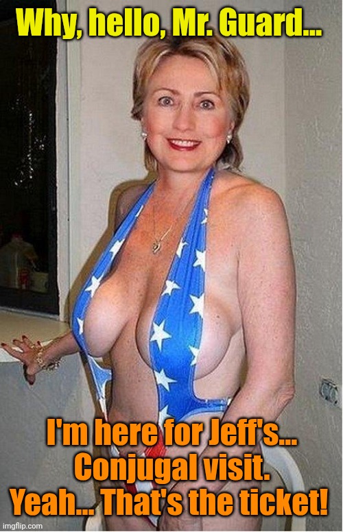Hillary Clinton bikini | Why, hello, Mr. Guard... I'm here for Jeff's... Conjugal visit. Yeah... That's the ticket! | image tagged in hillary clinton bikini | made w/ Imgflip meme maker