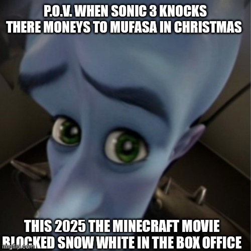 Sonic 3 & Minecraft Movie vs Mufasa & Snow White Be Like | P.O.V. WHEN SONIC 3 KNOCKS THERE MONEYS TO MUFASA IN CHRISTMAS; THIS 2025 THE MINECRAFT MOVIE BLOCKED SNOW WHITE IN THE BOX OFFICE | image tagged in megamind peeking | made w/ Imgflip meme maker