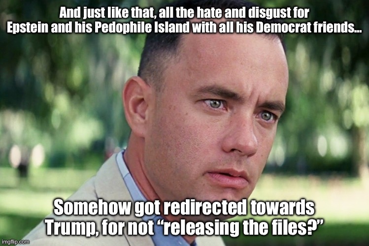 The Ultimate Spin | And just like that, all the hate and disgust for Epstein and his Pedophile Island with all his Democrat friends…; Somehow got redirected towards Trump, for not “releasing the files?” | image tagged in memes,and just like that,trump,epstein,democrats,propaganda | made w/ Imgflip meme maker