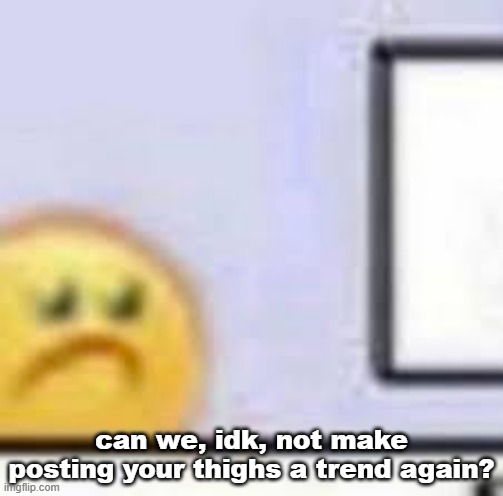 most yall are minors, and jeffery lurks | can we, idk, not make posting your thighs a trend again? | image tagged in sad emoji at computer | made w/ Imgflip meme maker