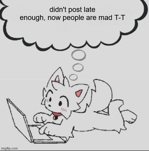 minor mishap | didn't post late enough, now people are mad T-T | made w/ Imgflip meme maker