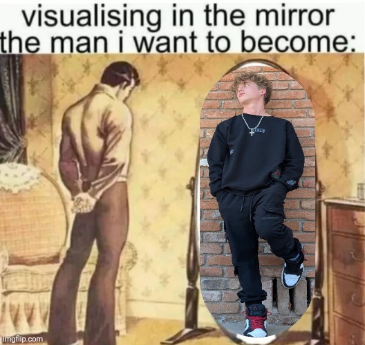 Visualising in the mirror the man i want to become: | image tagged in visualising in the mirror the man i want to become | made w/ Imgflip meme maker