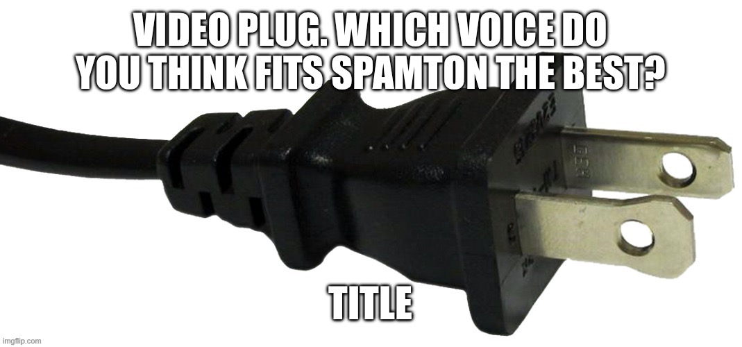 https://m.youtube.com/watch?v=s5HCesk-xrI | VIDEO PLUG. WHICH VOICE DO YOU THINK FITS SPAMTON THE BEST? TITLE | image tagged in plug | made w/ Imgflip meme maker