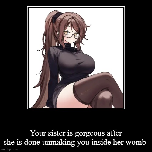 Your sister is gorgeous after she is done unmaking you inside her womb | image tagged in funny,demotivationals | made w/ Imgflip demotivational maker