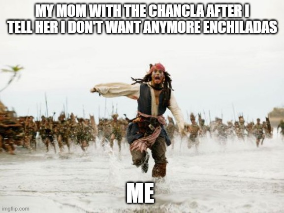 Jack Sparrow Being Chased | MY MOM WITH THE CHANCLA AFTER I TELL HER I DON'T WANT ANYMORE ENCHILADAS; ME | image tagged in memes,jack sparrow being chased | made w/ Imgflip meme maker