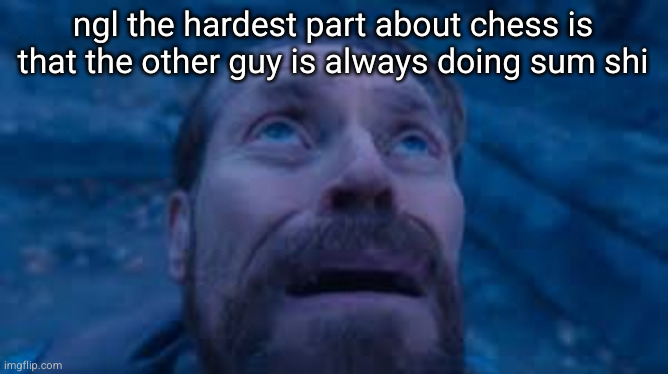 I'm always so scared | ngl the hardest part about chess is that the other guy is always doing sum shi | image tagged in crying dafoe,chess,funny,so true,relatable,scared | made w/ Imgflip meme maker
