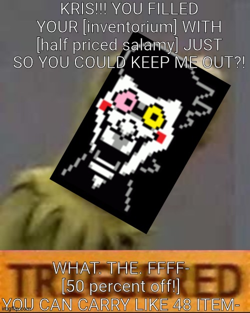 mmmh tasty | KRIS!!! YOU FILLED YOUR [inventorium] WITH [half priced salamy] JUST SO YOU COULD KEEP ME OUT?! WHAT. THE. FFFF- [50 percent off!]
YOU CAN CARRY LIKE 48 ITEM- | image tagged in kermit triggered | made w/ Imgflip meme maker
