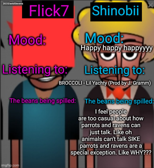 what is God's reasoning | Happy happy happyyyy; BROCCOLI - Lil Yachty (Prod by J. Gramm); I feel people are too casual about how parrots and ravens can just talk. Like oh animals can't talk SIKE parrots and ravens are a special exception. Like WHY??? | image tagged in shinobii and flick7 announcement temp,parrots,ravens,birds,talk,creepy | made w/ Imgflip meme maker