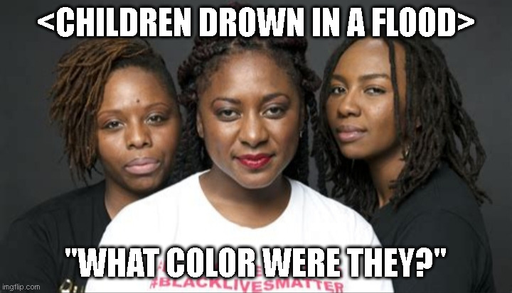 This is not what Martin Luther King would have wanted. | <CHILDREN DROWN IN A FLOOD>; "WHAT COLOR WERE THEY?" | image tagged in blm marxists leaders | made w/ Imgflip meme maker
