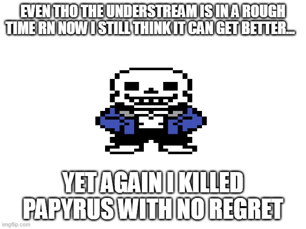 i should go back to being depressed...lol | EVEN THO THE UNDERSTREAM IS IN A ROUGH TIME RN NOW I STILL THINK IT CAN GET BETTER... YET AGAIN I KILLED PAPYRUS WITH NO REGRET | image tagged in oh wow are you actually reading these tags,help me,hugs you to cheer you up -noom,hugs hugs hugs -mc | made w/ Imgflip meme maker