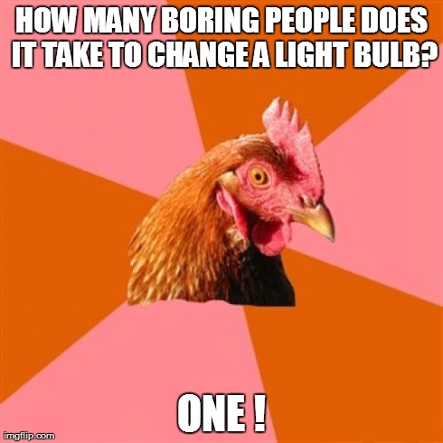 Anti Joke Chicken | HOW MANY BORING PEOPLE DOES IT TAKE TO CHANGE A LIGHT BULB? ONE ! | image tagged in memes,anti joke chicken | made w/ Imgflip meme maker