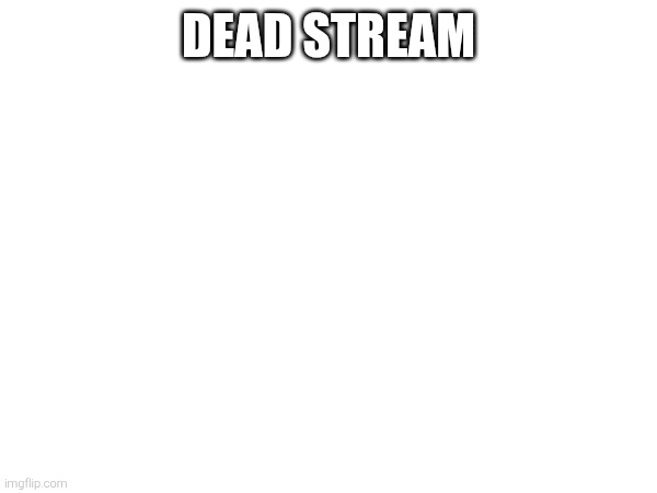 DEAD STREAM | made w/ Imgflip meme maker