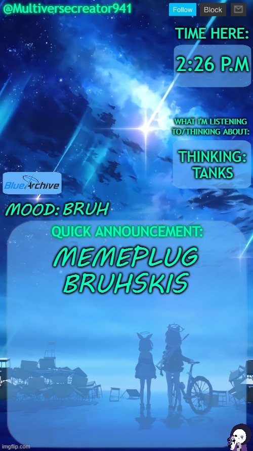 https://imgflip.com/i/9zuyg2 | 2:26 P.M; THINKING:
TANKS; BRUH; MEMEPLUG BRUHSKIS | image tagged in multiversecreator941's quick announcement temp blue archive | made w/ Imgflip meme maker