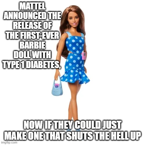 I wonder if they will ever make a MAGA Barbie | MATTEL ANNOUNCED THE RELEASE OF THE FIRST-EVER BARBIE DOLL WITH TYPE 1 DIABETES, NOW IF THEY COULD JUST MAKE ONE THAT SHUTS THE HELL UP | image tagged in barbie | made w/ Imgflip meme maker