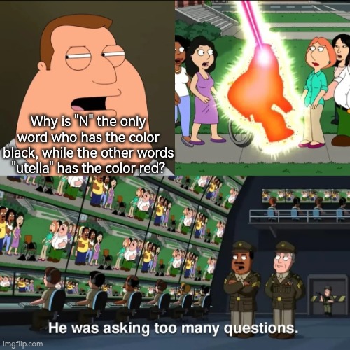 Anyone has a answer for this? | Why is "N" the only word who has the color black, while the other words "utella" has the color red? | image tagged in he was asking too many questions,nutella | made w/ Imgflip meme maker