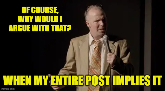 OF COURSE, WHY WOULD I ARGUE WITH THAT? WHEN MY ENTIRE POST IMPLIES IT | made w/ Imgflip meme maker
