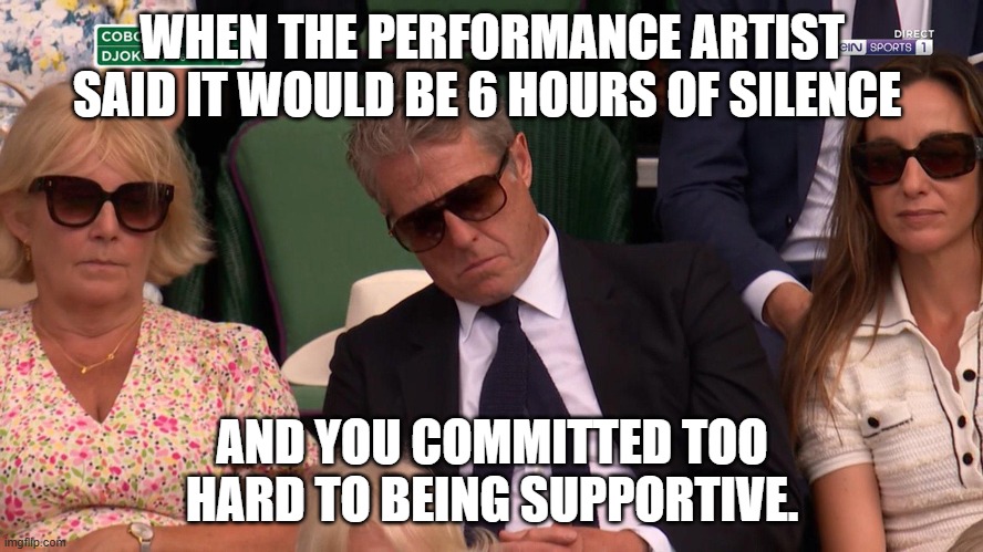 Art Performance Snooze | WHEN THE PERFORMANCE ARTIST SAID IT WOULD BE 6 HOURS OF SILENCE; AND YOU COMMITTED TOO HARD TO BEING SUPPORTIVE. | image tagged in hugh grant,very funny | made w/ Imgflip meme maker