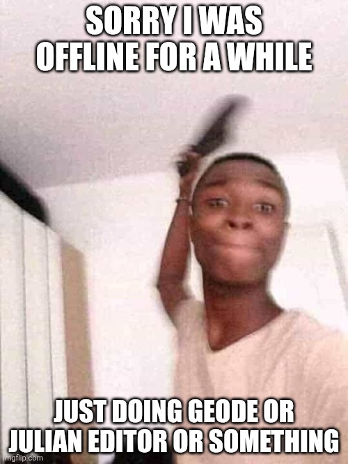 Guy slapping with flip flops | SORRY I WAS OFFLINE FOR A WHILE; JUST DOING GEODE OR JULIAN EDITOR OR SOMETHING | image tagged in guy slapping with flip flops | made w/ Imgflip meme maker