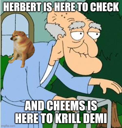 Herbert The Pervert | HERBERT IS HERE TO CHECK AND CHEEMS IS HERE TO KRILL DEMI | image tagged in herbert the pervert | made w/ Imgflip meme maker