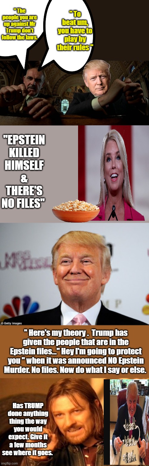 Blackmail is a NWO / DEM tactic, So again " What are you will to do MR TRUMP to beat um "?We aren' playing checkers anymore | " To beat um, you have to play by their rules "; " The people you are up against Mr Trump don't follow the laws. "EPSTEIN KILLED HIMSELF & THERE'S NO FILES"; " Here's my theory .  Trump has given the people that are in the Epstein files..." Hey I'm going to protect you " when it was announced NO Epstein Murder. No files. Now do what I say or else. Has TRUMP done anything thing the way you would expect. Give it a few months see where it goes. | image tagged in donald trump approves,memes,one does not simply | made w/ Imgflip meme maker