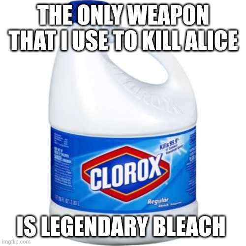 Trust clorox i swear | THE ONLY WEAPON THAT I USE TO KILL ALICE; IS LEGENDARY BLEACH | image tagged in bleach,fpe | made w/ Imgflip meme maker