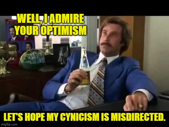 WELL, I ADMIRE YOUR OPTIMISM LET'S HOPE MY CYNICISM IS MISDIRECTED. | image tagged in memes,well that escalated quickly | made w/ Imgflip meme maker