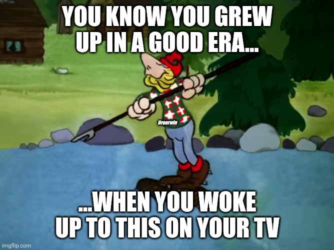 You know you grew up in a good era... | YOU KNOW YOU GREW UP IN A GOOD ERA... Dreerwin; ...WHEN YOU WOKE UP TO THIS ON YOUR TV | image tagged in log driver,canadian | made w/ Imgflip meme maker