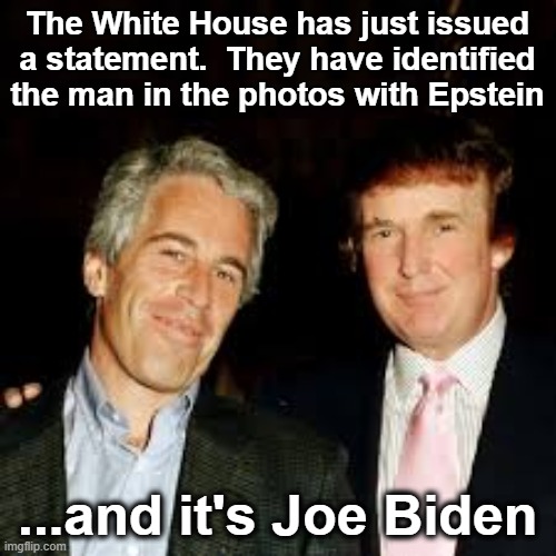 Epstein's Cronies | The White House has just issued a statement.  They have identified the man in the photos with Epstein; ...and it's Joe Biden | image tagged in jeffrey epstein,trump,maga,donald trump approves,pedophiles,nevertrump | made w/ Imgflip meme maker