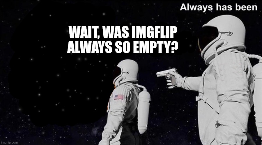 Wait it's all... Always has been | WAIT, WAS IMGFLIP ALWAYS SO EMPTY? | image tagged in wait it's all always has been | made w/ Imgflip meme maker